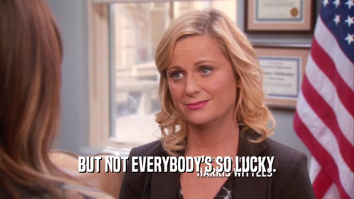BUT NOT EVERYBODY'S SO LUCKY.  