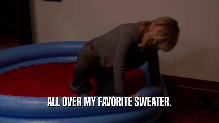 ALL OVER MY FAVORITE SWEATER.  