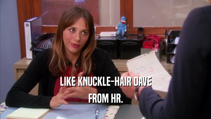 LIKE KNUCKLE-HAIR DAVE FROM HR. 