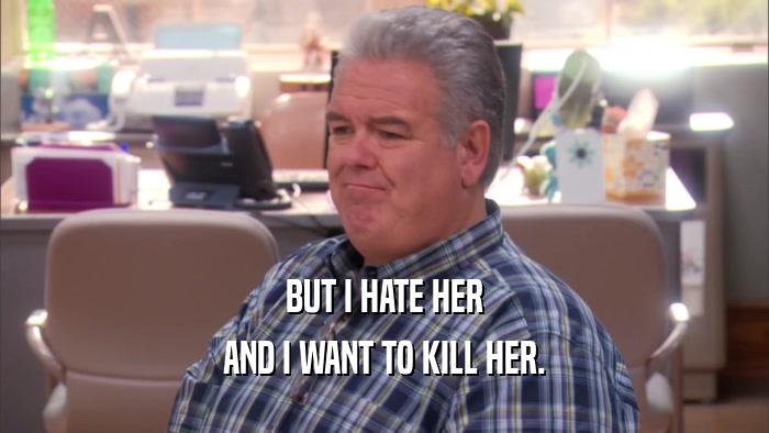BUT I HATE HER AND I WANT TO KILL HER. 
