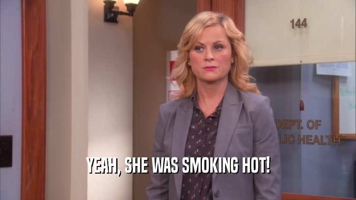 YEAH, SHE WAS SMOKING HOT!  