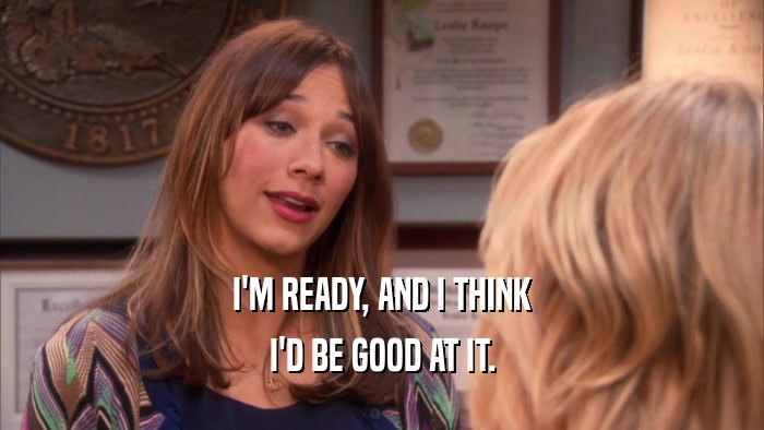 I'M READY, AND I THINK I'D BE GOOD AT IT. 