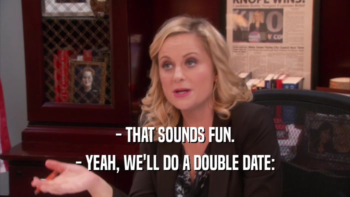 - THAT SOUNDS FUN. - YEAH, WE'LL DO A DOUBLE DATE: 