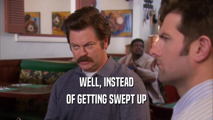 WELL, INSTEAD OF GETTING SWEPT UP 