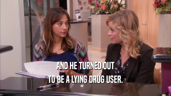 AND HE TURNED OUT TO BE A LYING DRUG USER. 