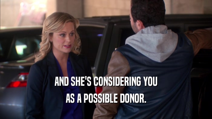 AND SHE'S CONSIDERING YOU
 AS A POSSIBLE DONOR.
 