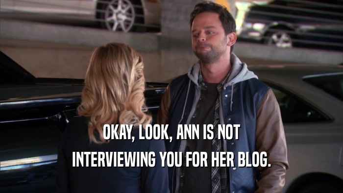 OKAY, LOOK, ANN IS NOT INTERVIEWING YOU FOR HER BLOG. 