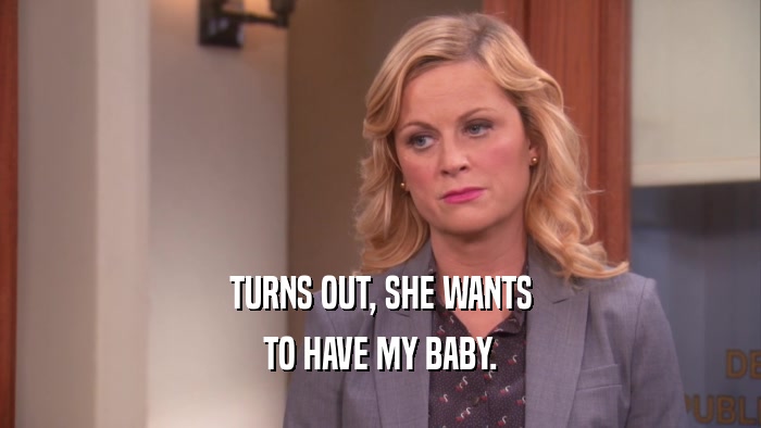 TURNS OUT, SHE WANTS TO HAVE MY BABY. 