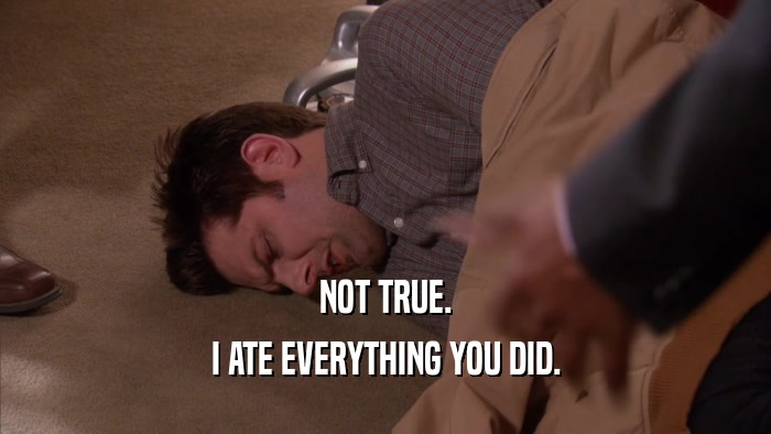 NOT TRUE. I ATE EVERYTHING YOU DID. 