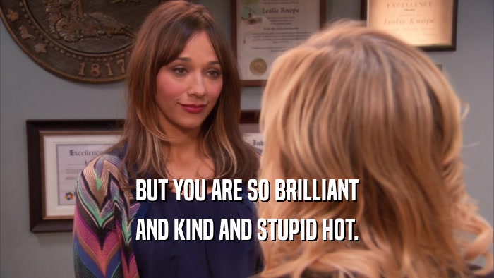 BUT YOU ARE SO BRILLIANT AND KIND AND STUPID HOT. 
