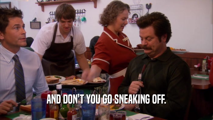 AND DON'T YOU GO SNEAKING OFF.  