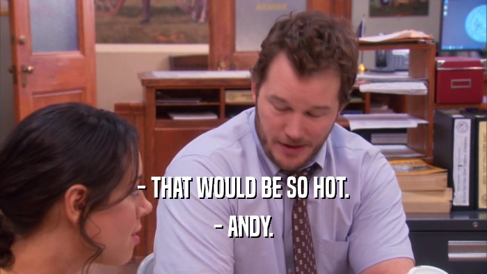 - THAT WOULD BE SO HOT. - ANDY. 