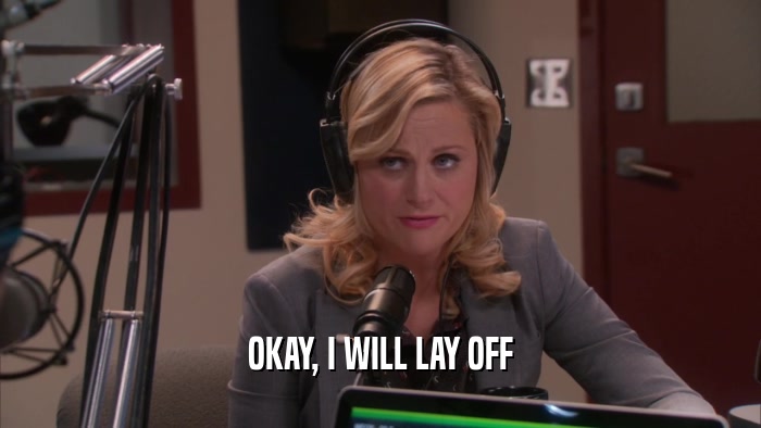 OKAY, I WILL LAY OFF  