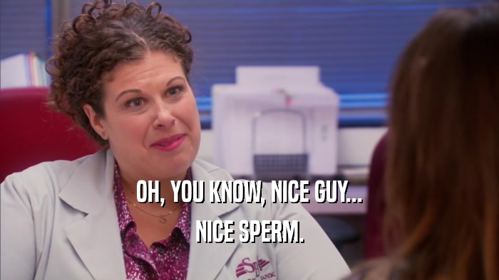 OH, YOU KNOW, NICE GUY... NICE SPERM. 