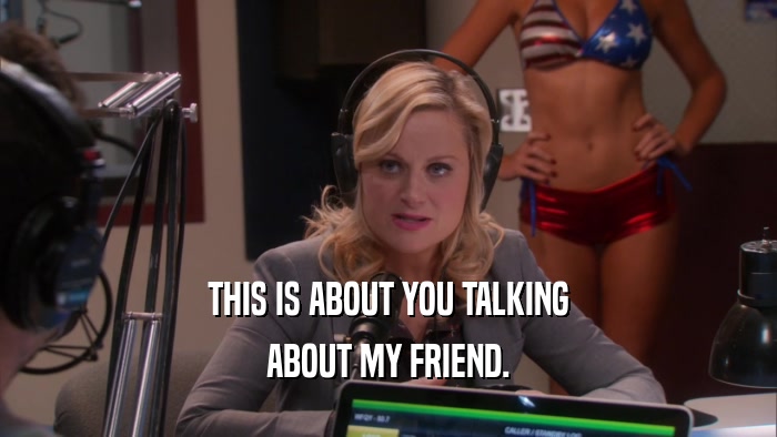 THIS IS ABOUT YOU TALKING ABOUT MY FRIEND. 