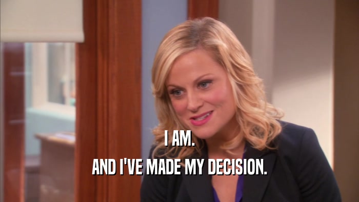 I AM. AND I'VE MADE MY DECISION. 
