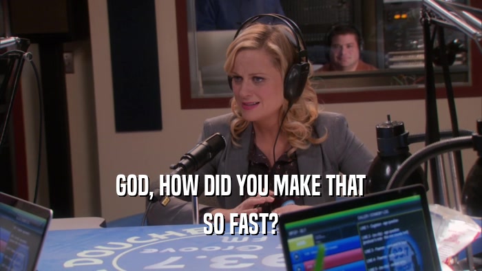 GOD, HOW DID YOU MAKE THAT SO FAST? 