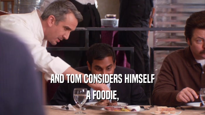 AND TOM CONSIDERS HIMSELF A FOODIE, 
