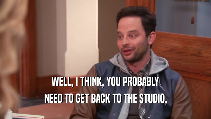 WELL, I THINK, YOU PROBABLY NEED TO GET BACK TO THE STUDIO, 
