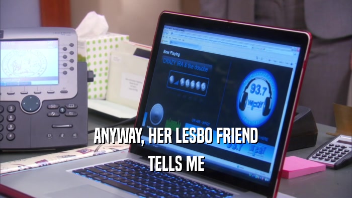 ANYWAY, HER LESBO FRIEND TELLS ME 