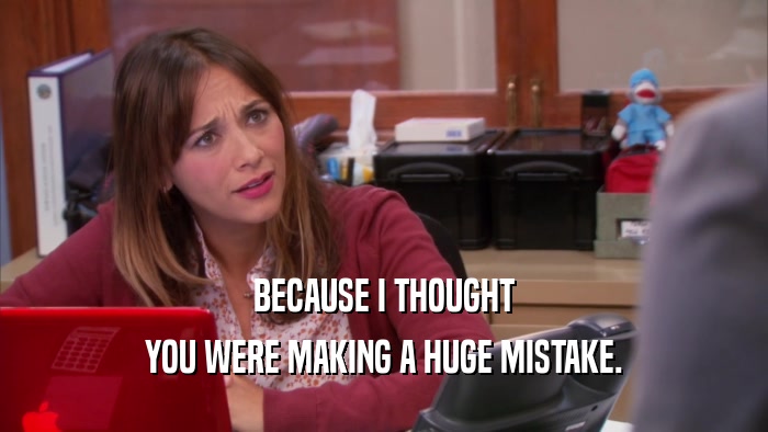 BECAUSE I THOUGHT YOU WERE MAKING A HUGE MISTAKE. 