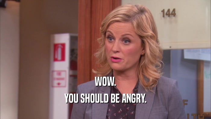 WOW. YOU SHOULD BE ANGRY. 