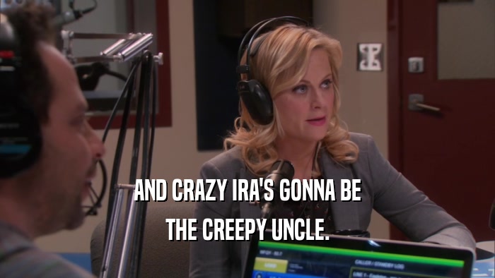 AND CRAZY IRA'S GONNA BE THE CREEPY UNCLE. 