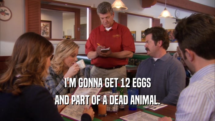 I'M GONNA GET 12 EGGS AND PART OF A DEAD ANIMAL. 