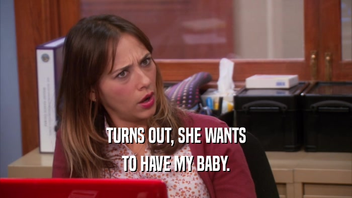TURNS OUT, SHE WANTS TO HAVE MY BABY. 