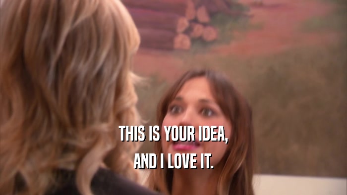 THIS IS YOUR IDEA, AND I LOVE IT. 