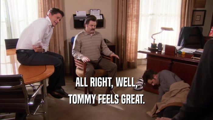 ALL RIGHT, WELL, TOMMY FEELS GREAT. 