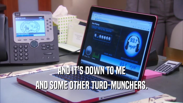 AND IT'S DOWN TO ME AND SOME OTHER TURD-MUNCHERS. 