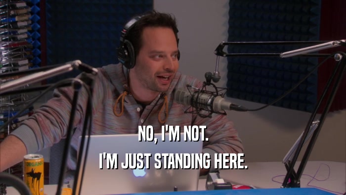 NO, I'M NOT. I'M JUST STANDING HERE. 