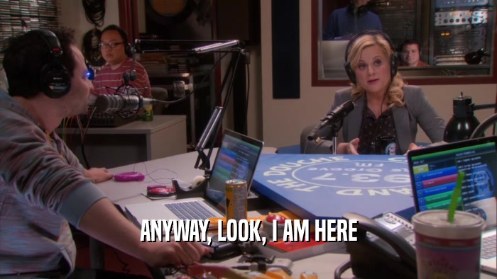 ANYWAY, LOOK, I AM HERE  