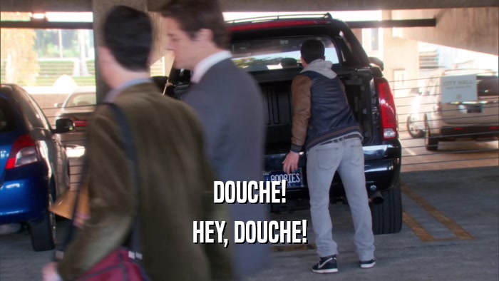 DOUCHE! HEY, DOUCHE! 
