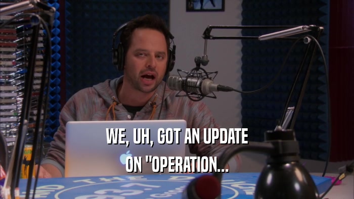 WE, UH, GOT AN UPDATE ON 