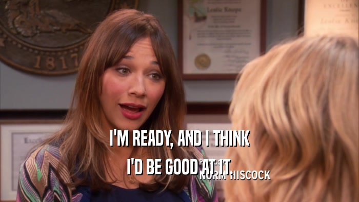 I'M READY, AND I THINK I'D BE GOOD AT IT. 