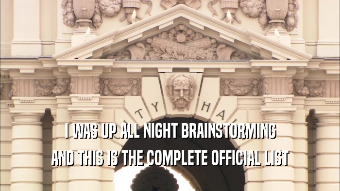 I WAS UP ALL NIGHT BRAINSTORMING AND THIS IS THE COMPLETE OFFICIAL LIST 