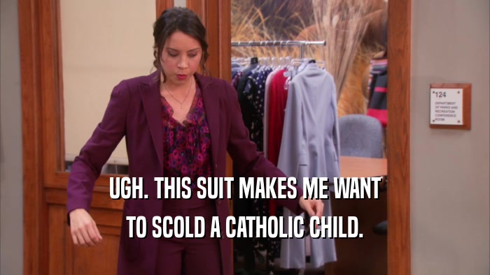 UGH. THIS SUIT MAKES ME WANT
 TO SCOLD A CATHOLIC CHILD.
 