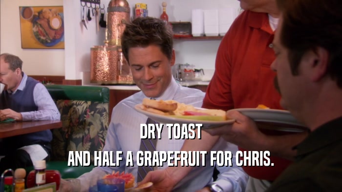 DRY TOAST AND HALF A GRAPEFRUIT FOR CHRIS. 