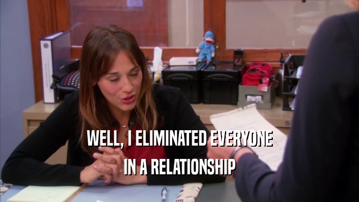 WELL, I ELIMINATED EVERYONE IN A RELATIONSHIP 