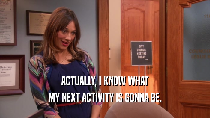 ACTUALLY, I KNOW WHAT MY NEXT ACTIVITY IS GONNA BE. 