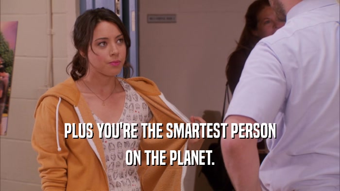 PLUS YOU'RE THE SMARTEST PERSON ON THE PLANET. 