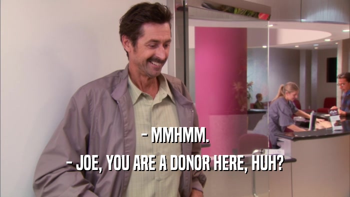 - MMHMM. - JOE, YOU ARE A DONOR HERE, HUH? 