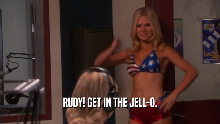 RUDY! GET IN THE JELL-O.  
