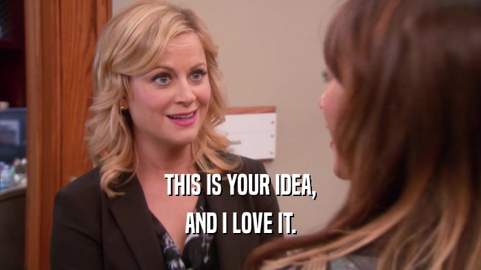 THIS IS YOUR IDEA, AND I LOVE IT. 
