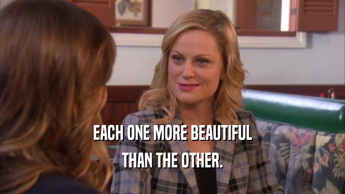 EACH ONE MORE BEAUTIFUL THAN THE OTHER. 