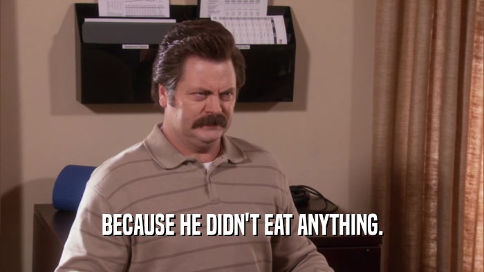 BECAUSE HE DIDN'T EAT ANYTHING.  