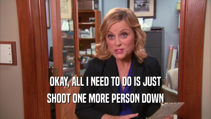 OKAY, ALL I NEED TO DO IS JUST SHOOT ONE MORE PERSON DOWN 