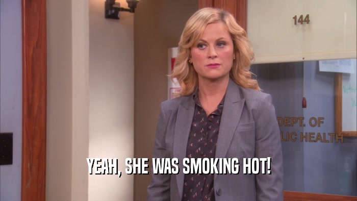 YEAH, SHE WAS SMOKING HOT!  